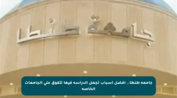 جامعة طنطا.. أفضل أسباب تجعل الدراسة فيها تتفوق على الجامعات الخاصة